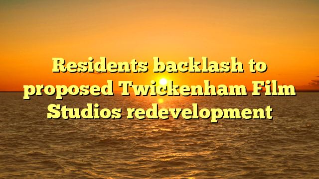 Residents backlash to proposed Twickenham Film Studios redevelopment