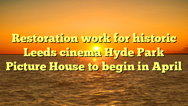 Restoration work for historic Leeds cinema Hyde Park Picture House to begin in April