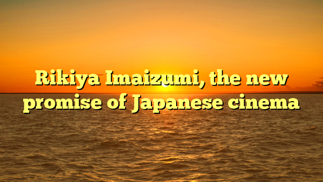Rikiya Imaizumi, the new promise of Japanese cinema