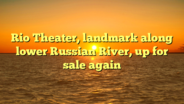 Rio Theater, landmark along lower Russian River, up for sale again