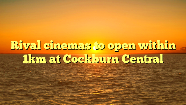 Rival cinemas to open within 1km at Cockburn Central