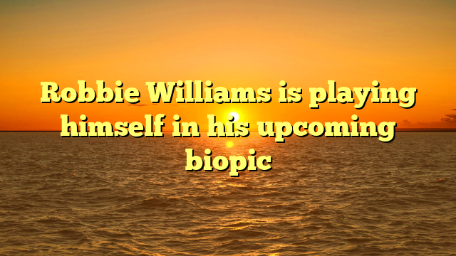 Robbie Williams is playing himself in his upcoming biopic