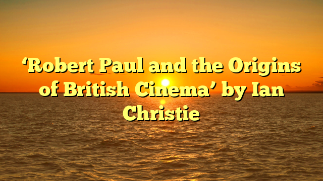 ‘Robert Paul and the Origins of British Cinema’ by Ian Christie