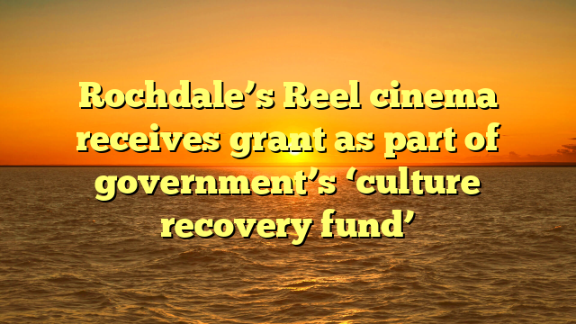 Rochdale’s Reel cinema receives grant as part of government’s ‘culture recovery fund’