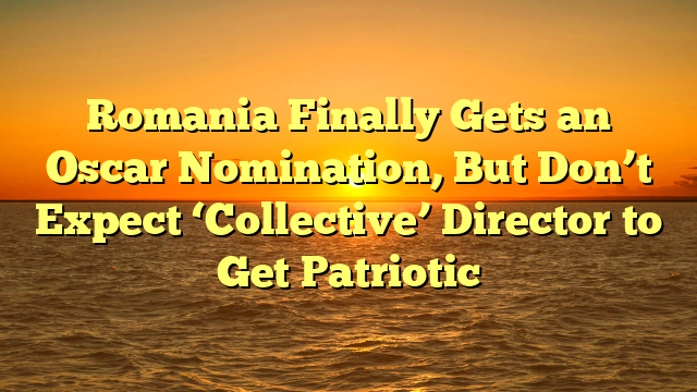 Romania Finally Gets an Oscar Nomination, But Don’t Expect ‘Collective’ Director to Get Patriotic