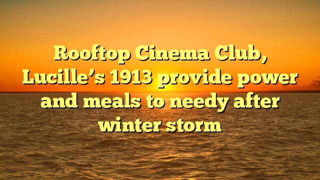 Rooftop Cinema Club, Lucille’s 1913 provide power and meals to needy after winter storm