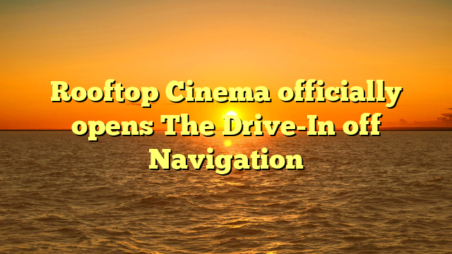 Rooftop Cinema officially opens The Drive-In off Navigation