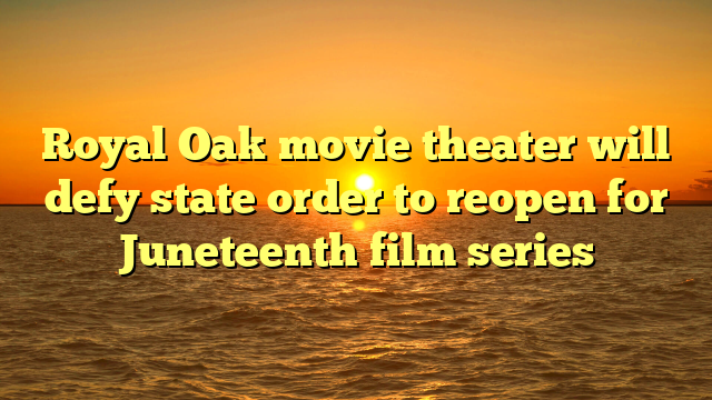 Royal Oak movie theater will defy state order to reopen for Juneteenth film series