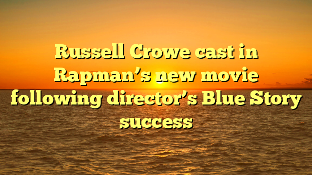 Russell Crowe cast in Rapman’s new movie following director’s Blue Story success