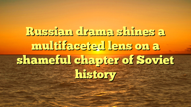 Russian drama shines a multifaceted lens on a shameful chapter of Soviet history