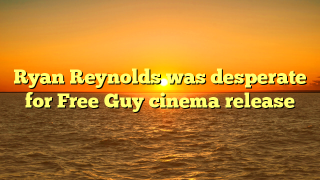Ryan Reynolds was desperate for Free Guy cinema release