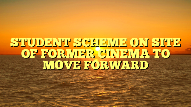 STUDENT SCHEME ON SITE OF FORMER CINEMA TO MOVE FORWARD