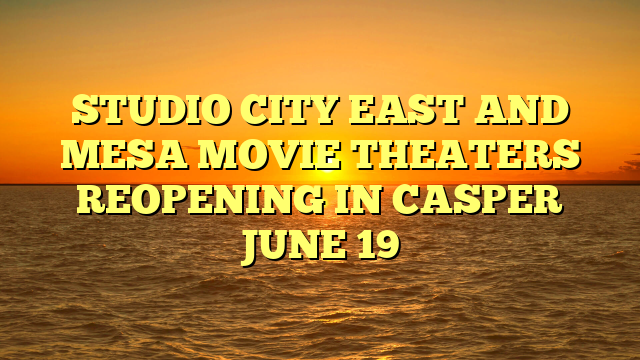 STUDIO CITY EAST AND MESA MOVIE THEATERS REOPENING IN CASPER JUNE 19