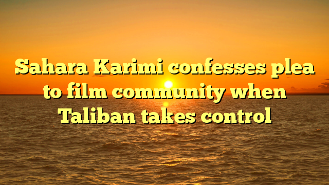 Sahara Karimi confesses plea to film community when Taliban takes control
