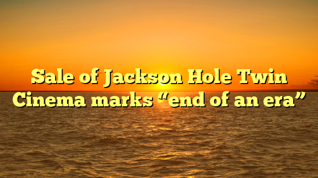 Sale of Jackson Hole Twin Cinema marks “end of an era”