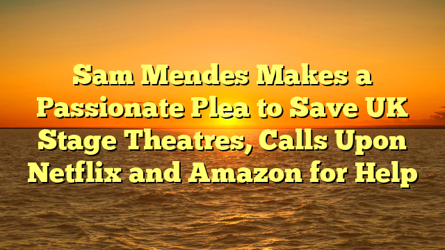 Sam Mendes Makes a Passionate Plea to Save UK Stage Theatres, Calls Upon Netflix and Amazon for Help