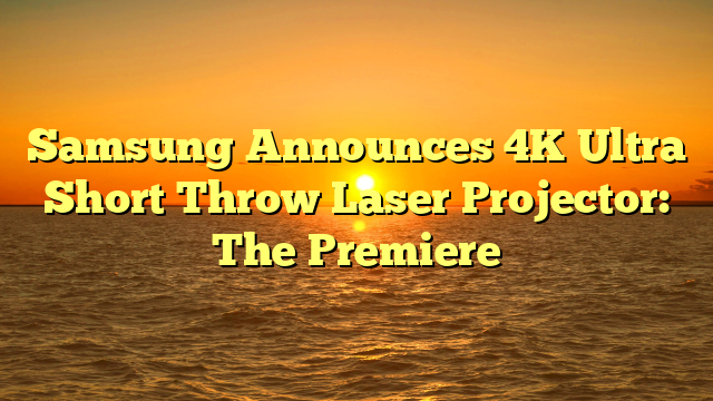 Samsung Announces 4K Ultra Short Throw Laser Projector: The Premiere