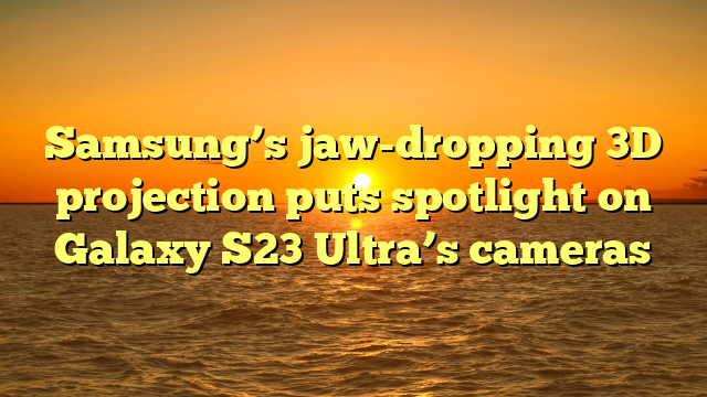 Samsung’s jaw-dropping 3D projection puts spotlight on Galaxy S23 Ultra’s cameras