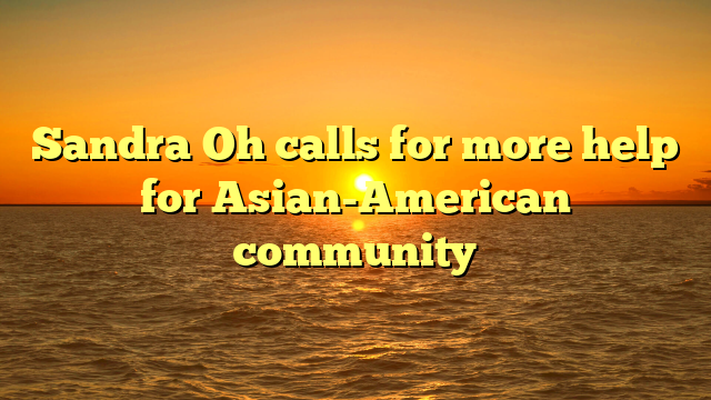 Sandra Oh calls for more help for Asian-American community