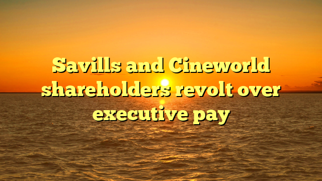 Savills and Cineworld shareholders revolt over executive pay