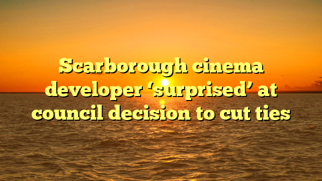 Scarborough cinema developer ‘surprised’ at council decision to cut ties