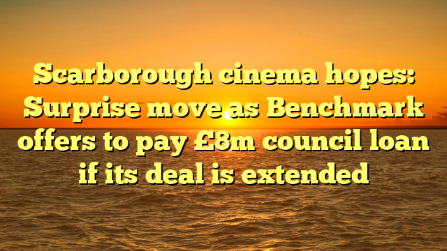 Scarborough cinema hopes: Surprise move as Benchmark offers to pay £8m council loan if its deal is extended