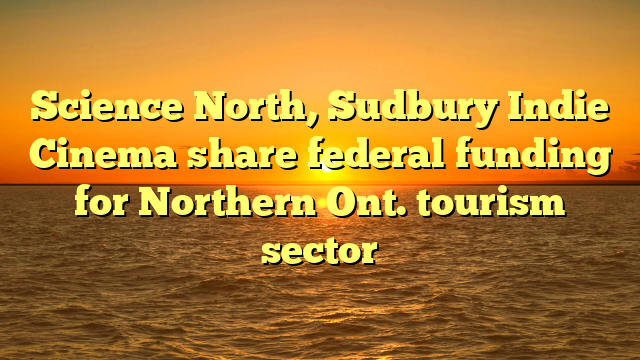 Science North, Sudbury Indie Cinema share federal funding for Northern Ont. tourism sector