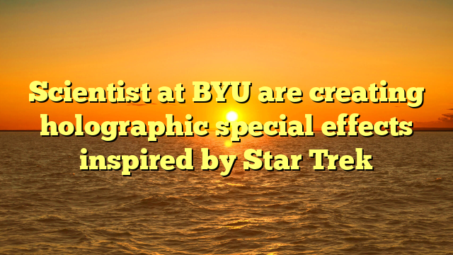 Scientist at BYU are creating holographic special effects inspired by Star Trek