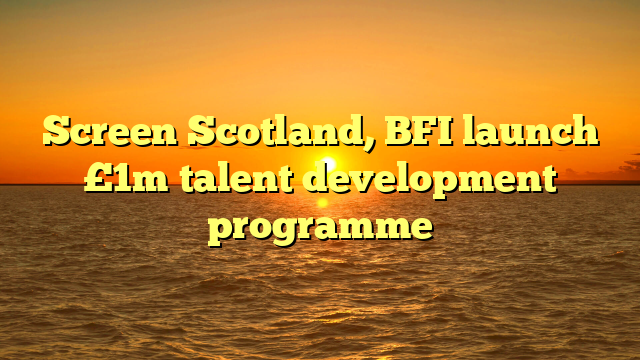Screen Scotland, BFI launch £1m talent development programme