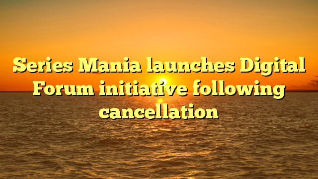 Series Mania launches Digital Forum initiative following cancellation