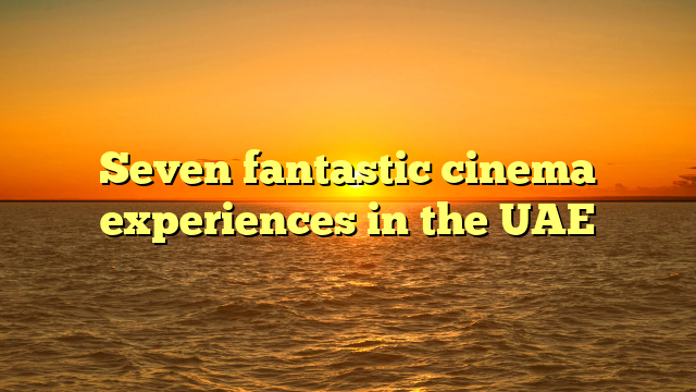 Seven fantastic cinema experiences in the UAE