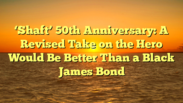 ‘Shaft’ 50th Anniversary: A Revised Take on the Hero Would Be Better Than a Black James Bond