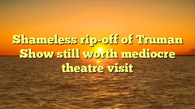 Shameless rip-off of Truman Show still worth mediocre theatre visit