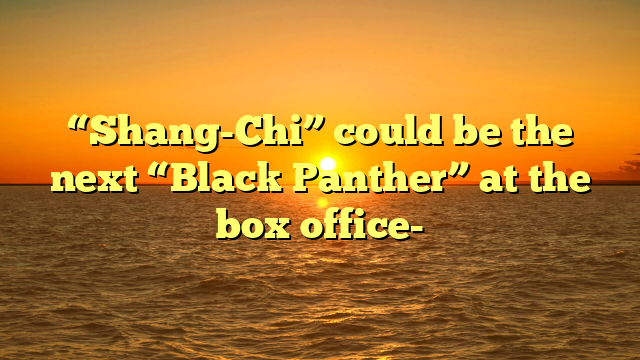 “Shang-Chi” could be the next “Black Panther” at the box office-