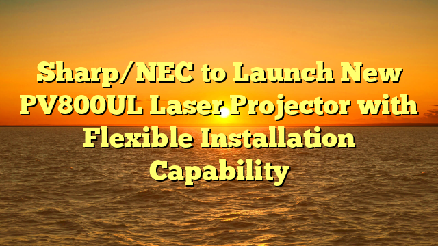 Sharp/NEC to Launch New PV800UL Laser Projector with Flexible Installation Capability