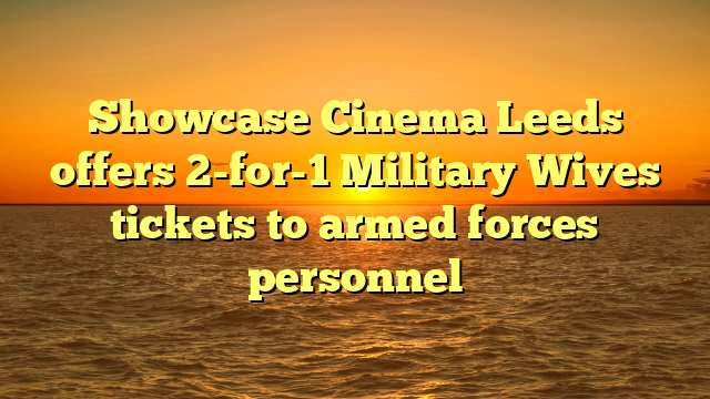 Showcase Cinema Leeds offers 2-for-1 Military Wives tickets to armed forces personnel