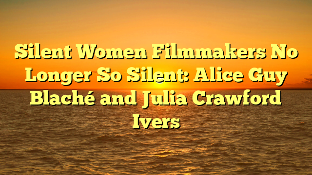 Silent Women Filmmakers No Longer So Silent: Alice Guy Blaché and Julia Crawford Ivers