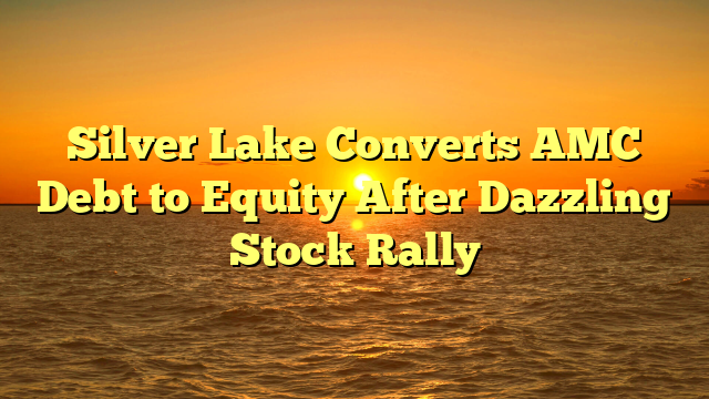 Silver Lake Converts AMC Debt to Equity After Dazzling Stock Rally
