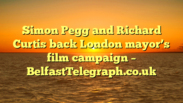 Simon Pegg and Richard Curtis back London mayor’s film campaign – BelfastTelegraph.co.uk