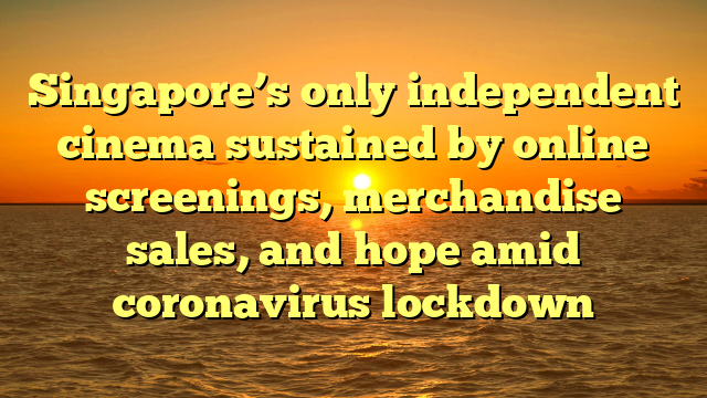 Singapore’s only independent cinema sustained by online screenings, merchandise sales, and hope amid coronavirus lockdown