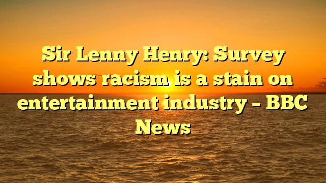 Sir Lenny Henry: Survey shows racism is a stain on entertainment industry – BBC News