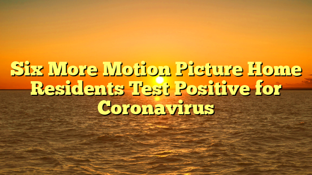 Six More Motion Picture Home Residents Test Positive for Coronavirus