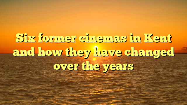 Six former cinemas in Kent and how they have changed over the years