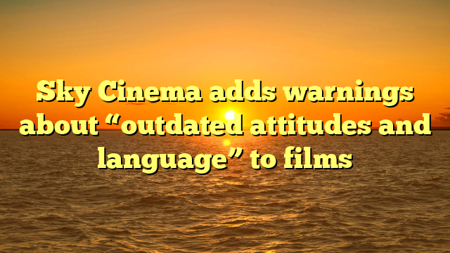 Sky Cinema adds warnings about “outdated attitudes and language” to films