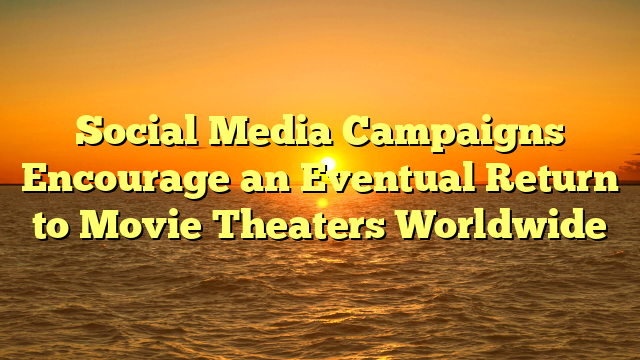 Social Media Campaigns Encourage an Eventual Return to Movie Theaters Worldwide