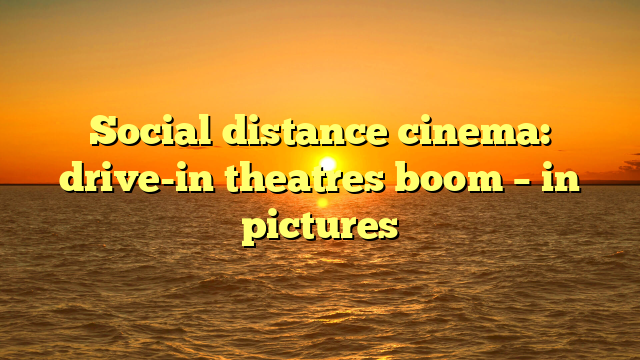 Social distance cinema: drive-in theatres boom – in pictures