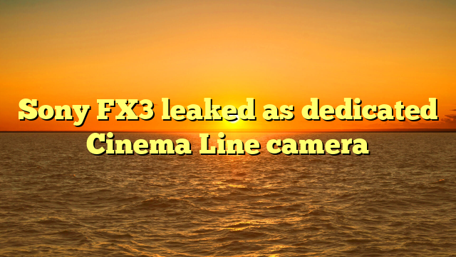 Sony FX3 leaked as dedicated Cinema Line camera