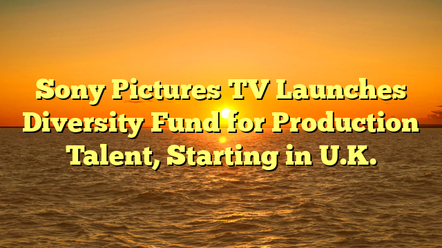 Sony Pictures TV Launches Diversity Fund for Production Talent, Starting in U.K.