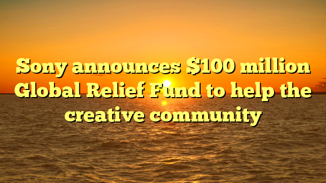 Sony announces $100 million Global Relief Fund to help the creative community