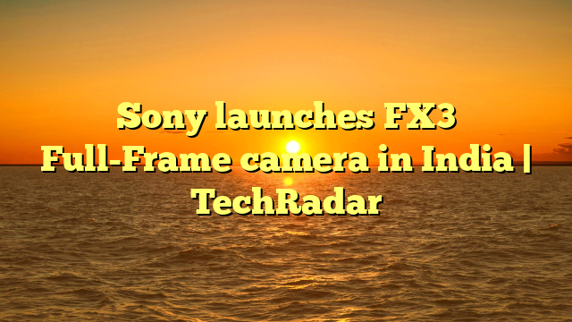 Sony launches FX3 Full-Frame camera in India | TechRadar